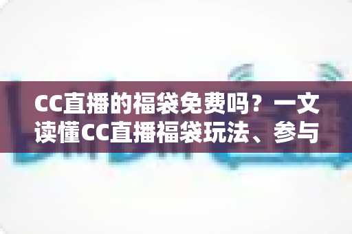 CC直播的福袋免费吗?一文读懂CC直播福袋玩法、参与条件与奖励规则 CC直播的福袋免费吗?一文读懂CC直播福袋玩法、参与条件与奖励规则