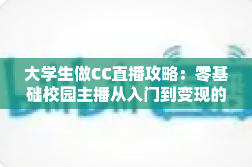 大学生做CC直播攻略：零基础校园主播从入门到变现的完整指南