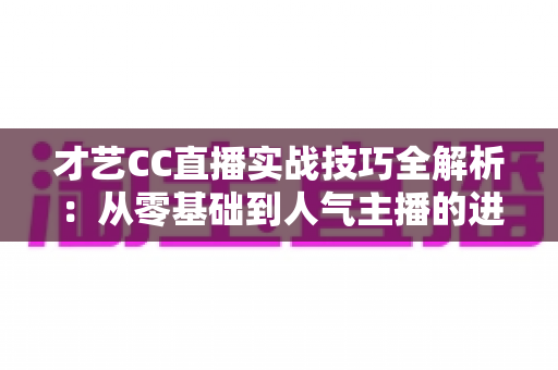 才艺CC直播实战技巧全解析:从零基础到人气主播的进阶指南 才艺CC直播实战技巧全解析:从零基础到人气主播的进阶指南