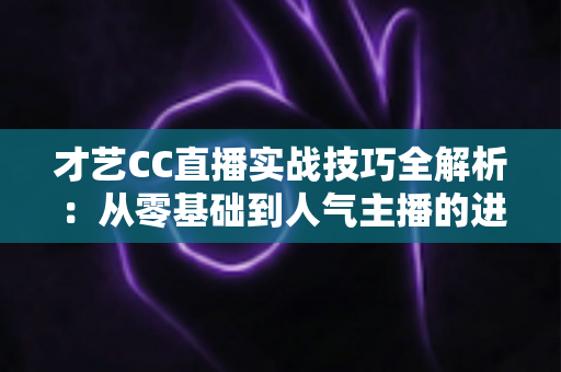 才艺CC直播实战技巧全解析:从零基础到人气主播的进阶指南 才艺CC直播实战技巧全解析:从零基础到人气主播的进阶指南