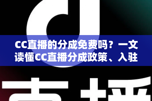 CC直播的分成免费吗?一文读懂CC直播分成政策、入驻费用与收益规则 CC直播的分成免费吗?一文读懂CC直播分成政策、入驻费用与收益规则