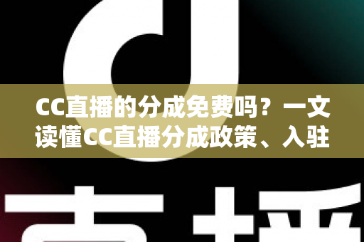 CC直播的分成免费吗?一文读懂CC直播分成政策、入驻费用与收益规则 CC直播的分成免费吗?一文读懂CC直播分成政策、入驻费用与收益规则