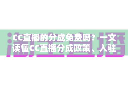 CC直播的分成免费吗?一文读懂CC直播分成政策、入驻费用与收益规则 CC直播的分成免费吗?一文读懂CC直播分成政策、入驻费用与收益规则