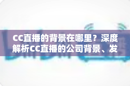 CC直播的背景在哪里？深度解析CC直播的公司背景、发展历程与背景设置方法