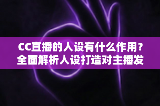 CC直播的人设有什么作用?全面解析人设打造对主播发展的核心价值 CC直播的人设有什么作用?全面解析人设打造对主播发展的核心价值