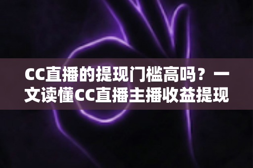 CC直播的提现门槛高吗？一文读懂CC直播主播收益提现规则、条件与实用提现攻略