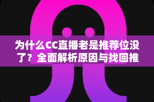 为什么CC直播老是推荐位没了？全面解析原因与找回推荐位的实用方法