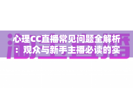 心理CC直播常见问题全解析:观众与新手主播必读的实用指南 心理CC直播常见问题全解析:观众与新手主播必读的实用指南