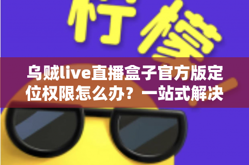 乌贼live直播盒子官方版定位权限怎么办？一站式解决定位权限设置难题的实用指南