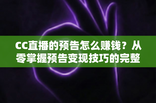 CC直播的预告怎么赚钱?从零掌握预告变现技巧的完整实战指南 CC直播的预告怎么赚钱?从零掌握预告变现技巧的完整实战指南