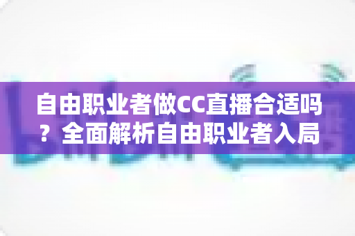 自由职业者做CC直播合适吗？全面解析自由职业者入局CC直播的优势、挑战与实操指南
