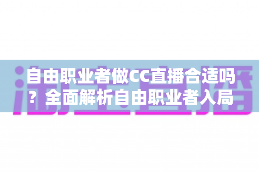 自由职业者做CC直播合适吗？全面解析自由职业者入局CC直播的优势、挑战与实操指南