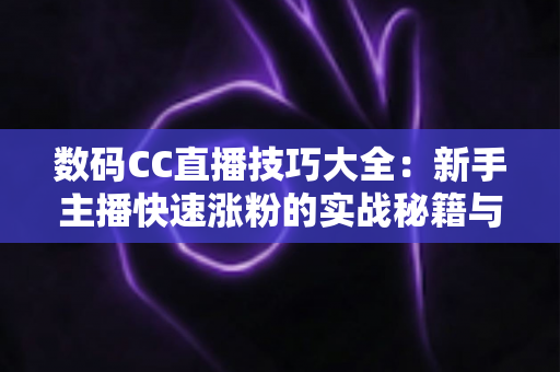数码CC直播技巧大全：新手主播快速涨粉的实战秘籍与避坑指南