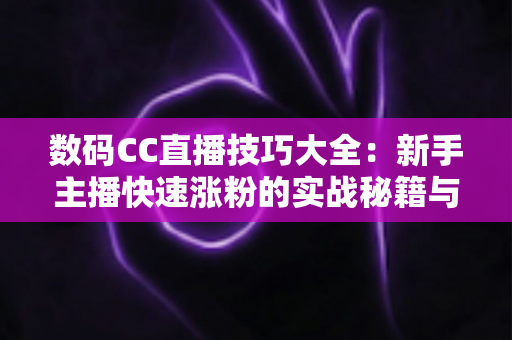 数码CC直播技巧大全：新手主播快速涨粉的实战秘籍与避坑指南