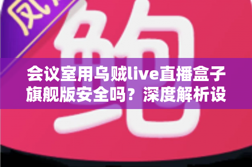 会议室用乌贼live直播盒子旗舰版安全吗?深度解析设备安全性能与企业级使用指南 会议室用乌贼live直播盒子旗舰版安全吗?深度解析设备安全性能与企业级使用指南