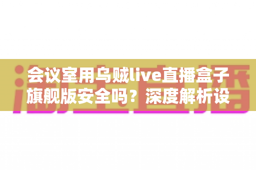 会议室用乌贼live直播盒子旗舰版安全吗?深度解析设备安全性能与企业级使用指南 会议室用乌贼live直播盒子旗舰版安全吗?深度解析设备安全性能与企业级使用指南