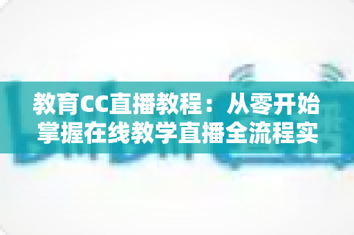 教育CC直播教程：从零开始掌握在线教学直播全流程实战指南