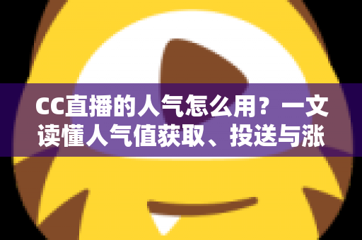 CC直播的人气怎么用?一文读懂人气值获取、投送与涨人气全攻略 CC直播的人气怎么用?一文读懂人气值获取、投送与涨人气全攻略