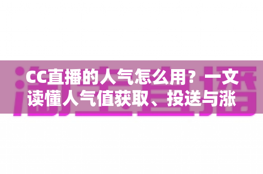 CC直播的人气怎么用?一文读懂人气值获取、投送与涨人气全攻略 CC直播的人气怎么用?一文读懂人气值获取、投送与涨人气全攻略