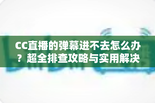 CC直播的弹幕进不去怎么办？超全排查攻略与实用解决方案一文讲透