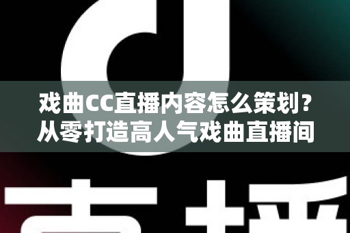 戏曲CC直播内容怎么策划？从零打造高人气戏曲直播间的全流程指南