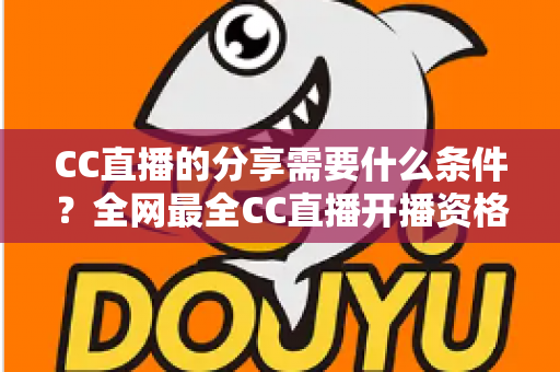 CC直播的分享需要什么条件？全网最全CC直播开播资格、认证流程与准备攻略一文读懂
