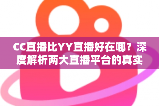 CC直播比YY直播好在哪?深度解析两大直播平台的真实差异 CC直播比YY直播好在哪?深度解析两大直播平台的真实差异
