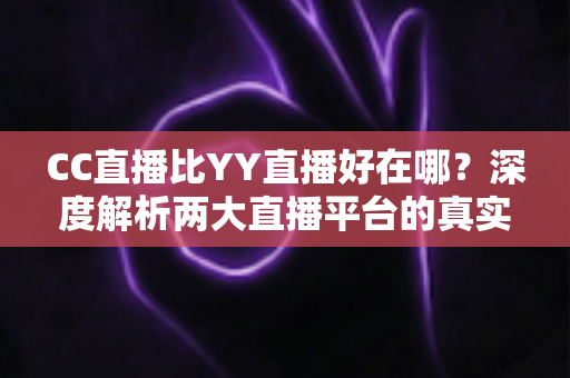 CC直播比YY直播好在哪?深度解析两大直播平台的真实差异 CC直播比YY直播好在哪?深度解析两大直播平台的真实差异