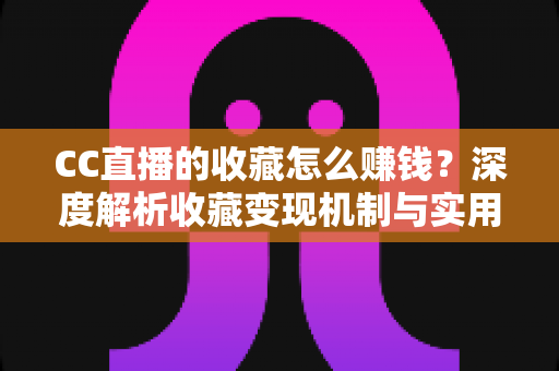 CC直播的收藏怎么赚钱？深度解析收藏变现机制与实用运营指南