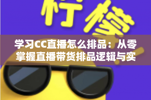 学习CC直播怎么排品：从零掌握直播带货排品逻辑与实战技巧