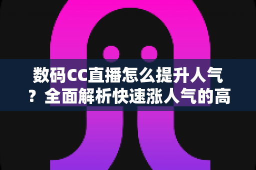 数码CC直播怎么提升人气？全面解析快速涨人气的高效运营策略