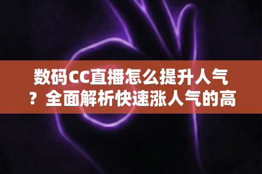 数码CC直播怎么提升人气？全面解析快速涨人气的高效运营策略