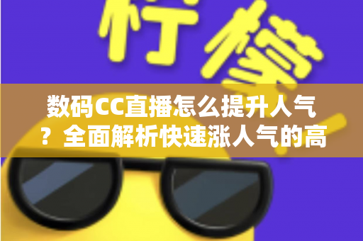 数码CC直播怎么提升人气？全面解析快速涨人气的高效运营策略