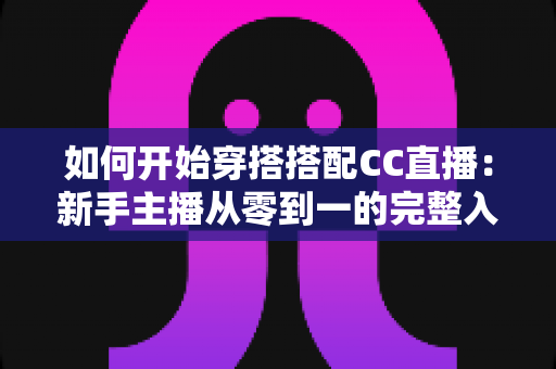 如何开始穿搭搭配CC直播：新手主播从零到一的完整入门指南