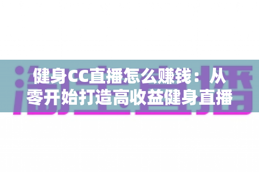 健身CC直播怎么赚钱:从零开始打造高收益健身直播间的全面指南 健身CC直播怎么赚钱:从零开始打造高收益健身直播间的全面指南