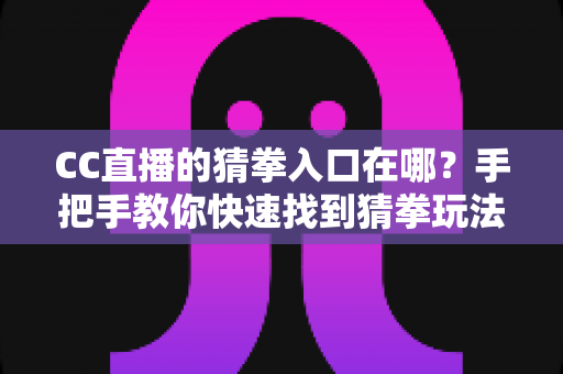 CC直播的猜拳入口在哪?手把手教你快速找到猜拳玩法入口的完整攻略 CC直播的猜拳入口在哪?手把手教你快速找到猜拳玩法入口的完整攻略