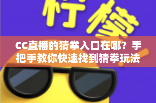 CC直播的猜拳入口在哪?手把手教你快速找到猜拳玩法入口的完整攻略 CC直播的猜拳入口在哪?手把手教你快速找到猜拳玩法入口的完整攻略