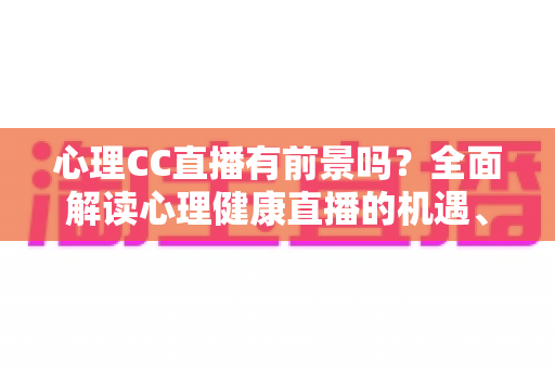 心理CC直播有前景吗？全面解读心理健康直播的机遇、挑战与变现前景
