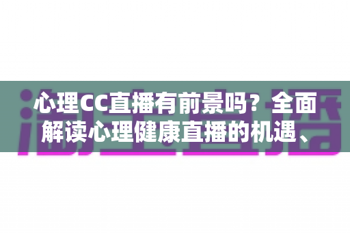 心理CC直播有前景吗？全面解读心理健康直播的机遇、挑战与变现前景