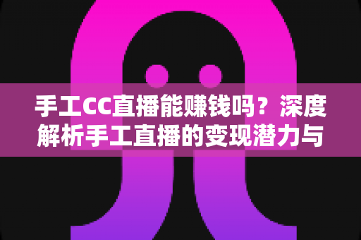手工CC直播能赚钱吗？深度解析手工直播的变现潜力与实操攻略