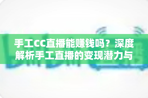 手工CC直播能赚钱吗？深度解析手工直播的变现潜力与实操攻略