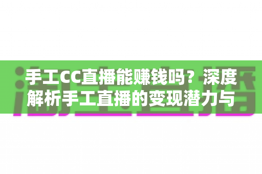 手工CC直播能赚钱吗？深度解析手工直播的变现潜力与实操攻略