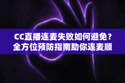 CC直播连麦失败如何避免？全方位预防指南助你连麦顺畅不翻车