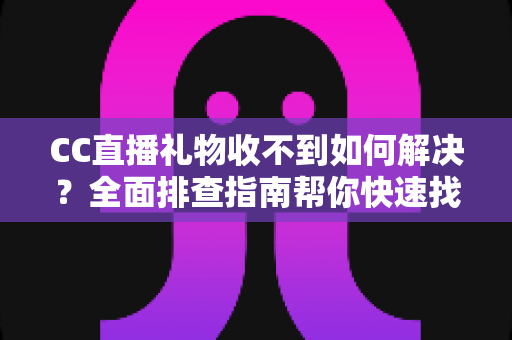 CC直播礼物收不到如何解决?全面排查指南帮你快速找回丢失的礼物 CC直播礼物收不到如何解决?全面排查指南帮你快速找回丢失的礼物