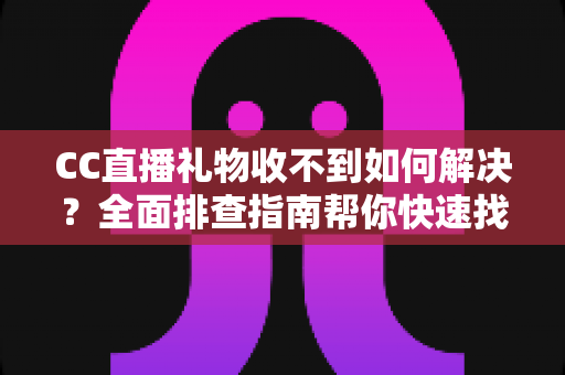 CC直播礼物收不到如何解决?全面排查指南帮你快速找回丢失的礼物 CC直播礼物收不到如何解决?全面排查指南帮你快速找回丢失的礼物