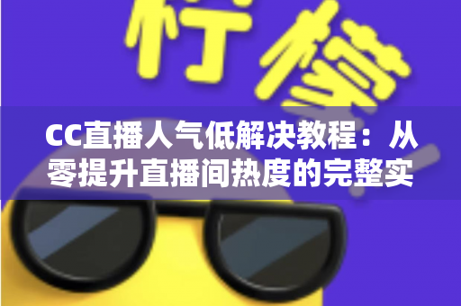 CC直播人气低解决教程:从零提升直播间热度的完整实操指南 CC直播人气低解决教程:从零提升直播间热度的完整实操指南