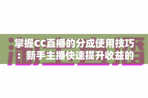 掌握CC直播的分成使用技巧:新手主播快速提升收益的实战全攻略 掌握CC直播的分成使用技巧:新手主播快速提升收益的实战全攻略