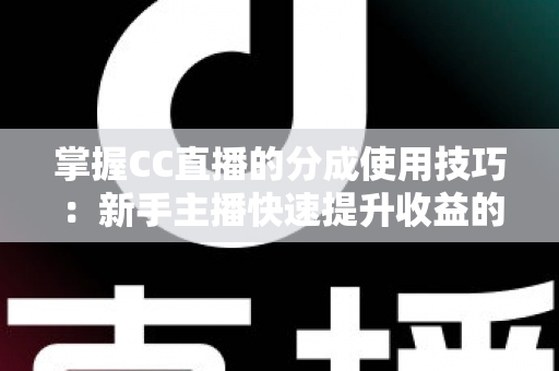 掌握CC直播的分成使用技巧:新手主播快速提升收益的实战全攻略 掌握CC直播的分成使用技巧:新手主播快速提升收益的实战全攻略