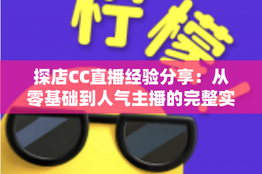 探店CC直播经验分享：从零基础到人气主播的完整实战指南