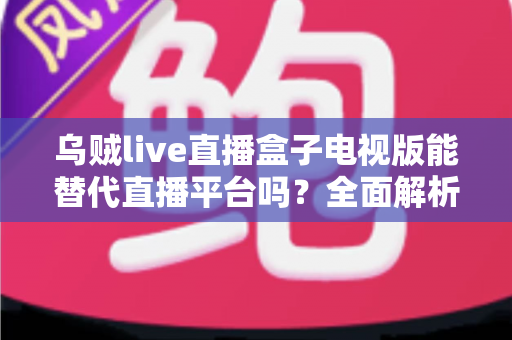 乌贼live直播盒子电视版能替代直播平台吗？全面解析大屏观影的真实体验与选择